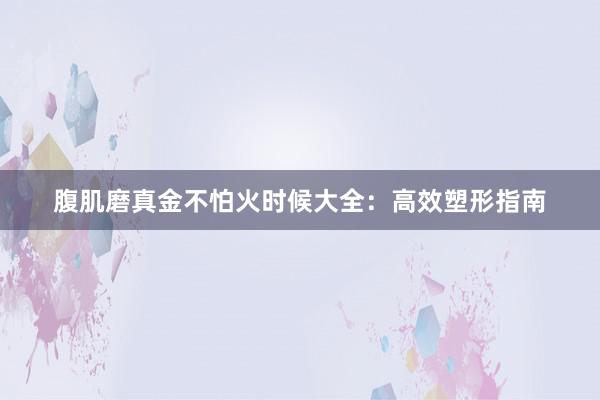 腹肌磨真金不怕火时候大全：高效塑形指南